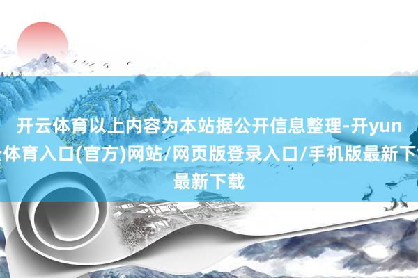开云体育以上内容为本站据公开信息整理-开yun云体育入口(官方)网站/网页版登录入口/手机版最新下载