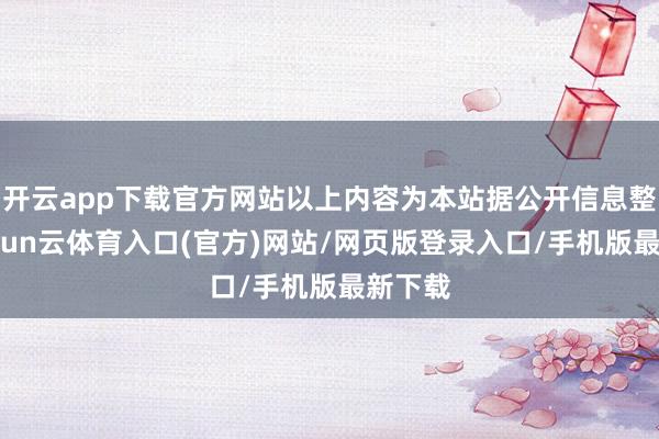 开云app下载官方网站以上内容为本站据公开信息整理-开yun云体育入口(官方)网站/网页版登录入口/手机版最新下载