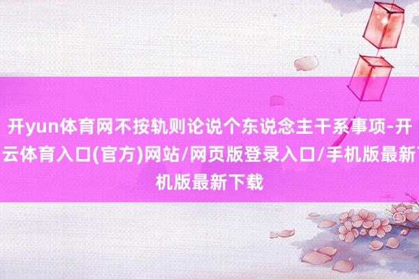 开yun体育网不按轨则论说个东说念主干系事项-开yun云体育入口(官方)网站/网页版登录入口/手机版最新下载