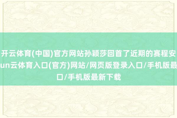 开云体育(中国)官方网站孙颖莎回首了近期的赛程安排-开yun云体育入口(官方)网站/网页版登录入口/手机版最新下载