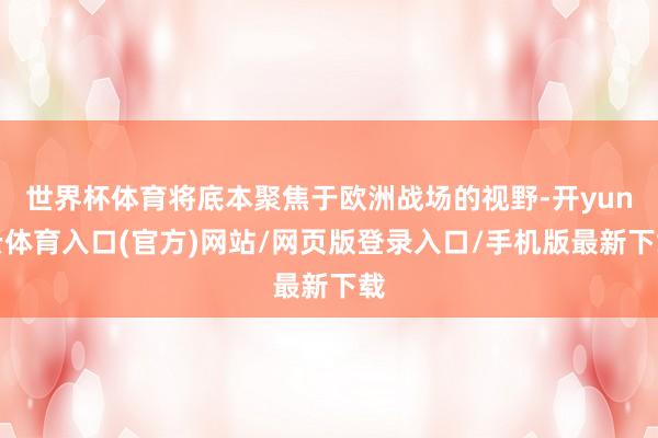 世界杯体育将底本聚焦于欧洲战场的视野-开yun云体育入口(官方)网站/网页版登录入口/手机版最新下载