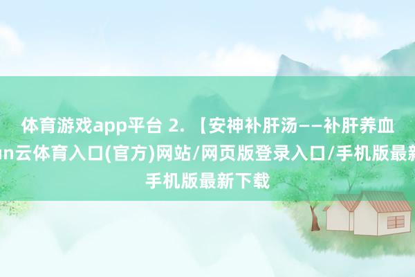 体育游戏app平台 2. 【安神补肝汤——补肝养血-开yun云体育入口(官方)网站/网页版登录入口/手机版最新下载