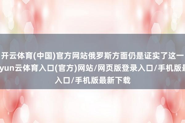 开云体育(中国)官方网站俄罗斯方面仍是证实了这一讯息-开yun云体育入口(官方)网站/网页版登录入口/手机版最新下载