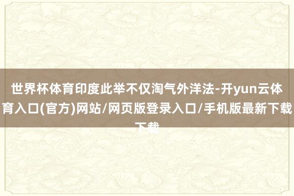 世界杯体育印度此举不仅淘气外洋法-开yun云体育入口(官方)网站/网页版登录入口/手机版最新下载