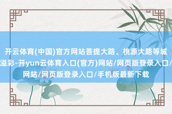 开云体育(中国)官方网站菩提大路、桃源大路等城区主要谈路流光溢彩-开yun云体育入口(官方)网站/网页版登录入口/手机版最新下载