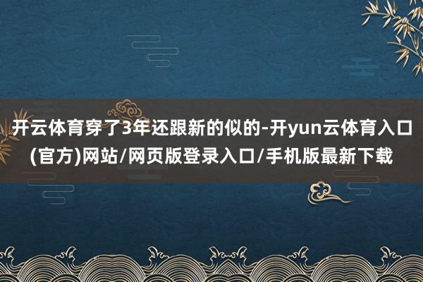 开云体育穿了3年还跟新的似的-开yun云体育入口(官方)网站/网页版登录入口/手机版最新下载