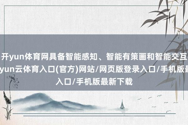 开yun体育网具备智能感知、智能有策画和智能交互能力-开yun云体育入口(官方)网站/网页版登录入口/手机版最新下载