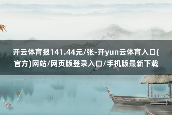 开云体育报141.44元/张-开yun云体育入口(官方)网站/网页版登录入口/手机版最新下载