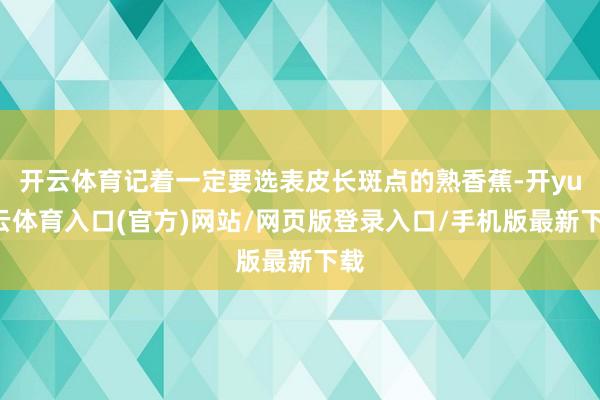 开云体育记着一定要选表皮长斑点的熟香蕉-开yun云体育入口(官方)网站/网页版登录入口/手机版最新下载