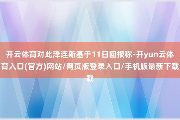 开云体育对此泽连斯基于11日回报称-开yun云体育入口(官方)网站/网页版登录入口/手机版最新下载