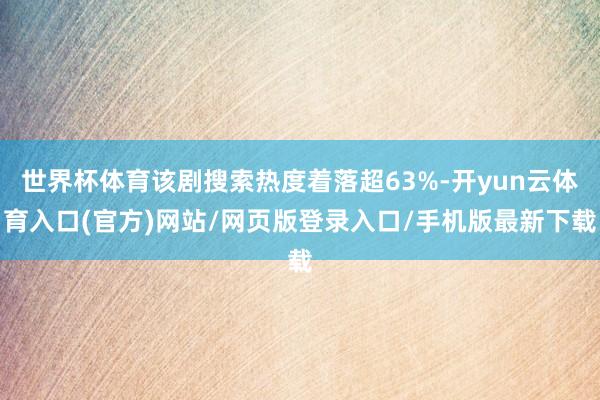 世界杯体育该剧搜索热度着落超63%-开yun云体育入口(官方)网站/网页版登录入口/手机版最新下载