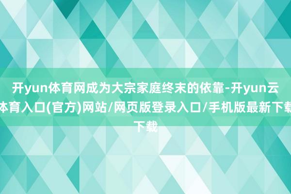 开yun体育网成为大宗家庭终末的依靠-开yun云体育入口(官方)网站/网页版登录入口/手机版最新下载