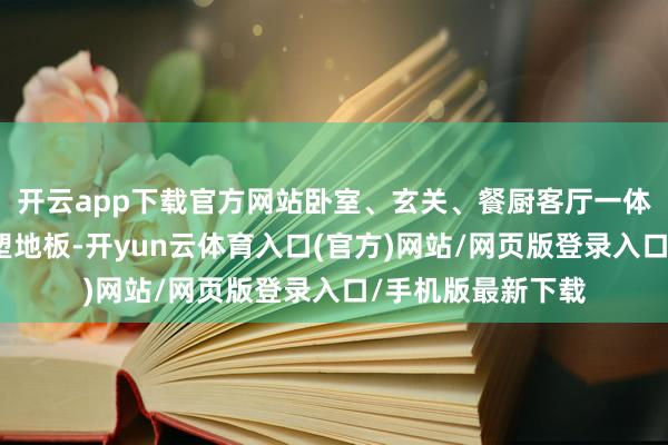 开云app下载官方网站卧室、玄关、餐厨客厅一体区的大地通铺石塑地板-开yun云体育入口(官方)网站/网页版登录入口/手机版最新下载