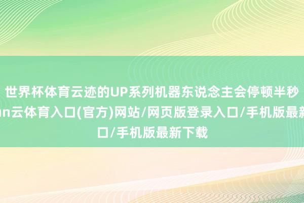 世界杯体育云迹的UP系列机器东说念主会停顿半秒-开yun云体育入口(官方)网站/网页版登录入口/手机版最新下载