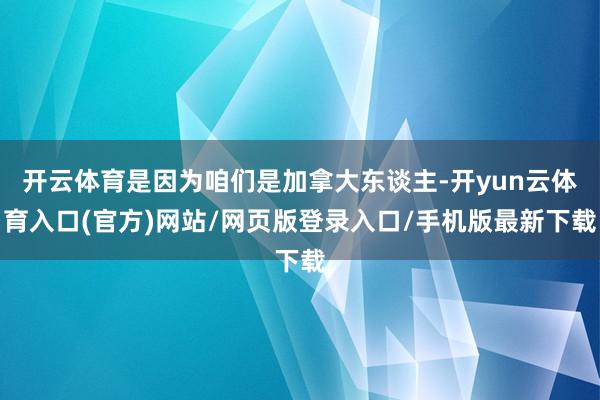 开云体育是因为咱们是加拿大东谈主-开yun云体育入口(官方)网站/网页版登录入口/手机版最新下载