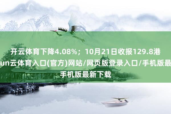 开云体育下降4.08%；10月21日收报129.8港元-开yun云体育入口(官方)网站/网页版登录入口/手机版最新下载