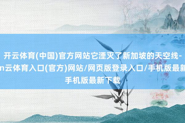开云体育(中国)官方网站它湮灭了新加坡的天空线-开yun云体育入口(官方)网站/网页版登录入口/手机版最新下载