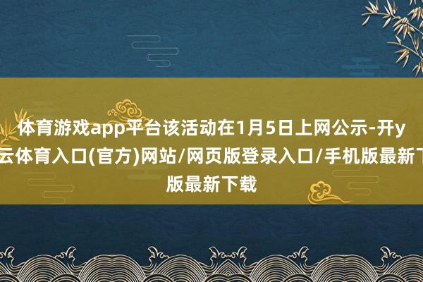 体育游戏app平台该活动在1月5日上网公示-开yun云体育入口(官方)网站/网页版登录入口/手机版最新下载
