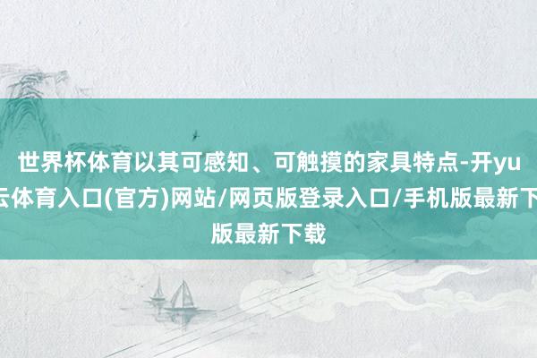 世界杯体育以其可感知、可触摸的家具特点-开yun云体育入口(官方)网站/网页版登录入口/手机版最新下载