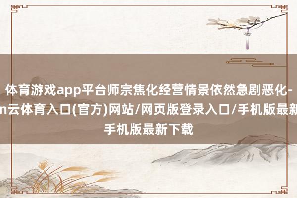 体育游戏app平台师宗焦化经营情景依然急剧恶化-开yun云体育入口(官方)网站/网页版登录入口/手机版最新下载